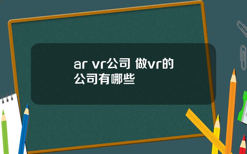 ar vr公司 做vr的公司有哪些